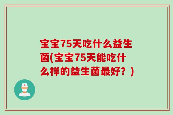宝宝75天吃什么益生菌(宝宝75天能吃什么样的益生菌最好？)