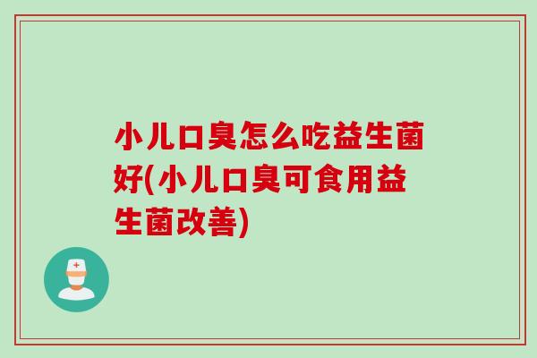 小儿怎么吃益生菌好(小儿可食用益生菌改善) 小儿怎么吃益生菌好(小儿可食用益生菌改善)