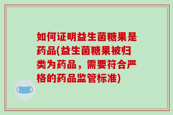 如何证明益生菌糖果是药品(益生菌糖果被归类为药品，需要符合严格的药品监管标准)