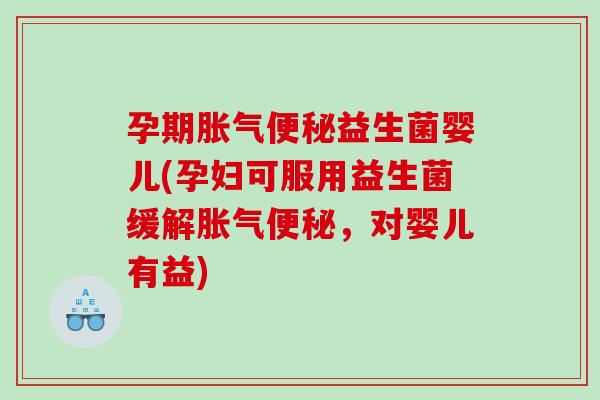 孕期益生菌婴儿(孕妇可服用益生菌缓解，对婴儿有益)