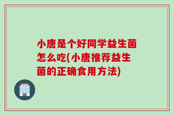 小唐是个好同学益生菌怎么吃(小唐推荐益生菌的正确食用方法)