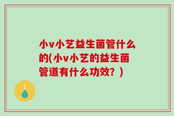 小v小艺益生菌管什么的(小v小艺的益生菌管道有什么功效?) 小v小艺益生菌管什么的(小v小艺的益生菌管道有什么功效?)