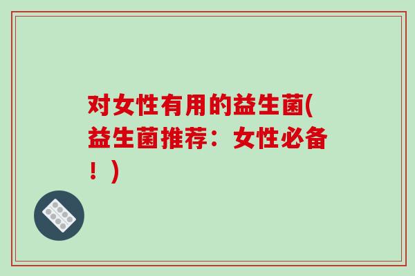 对女性有用的益生菌(益生菌推荐：女性必备！)