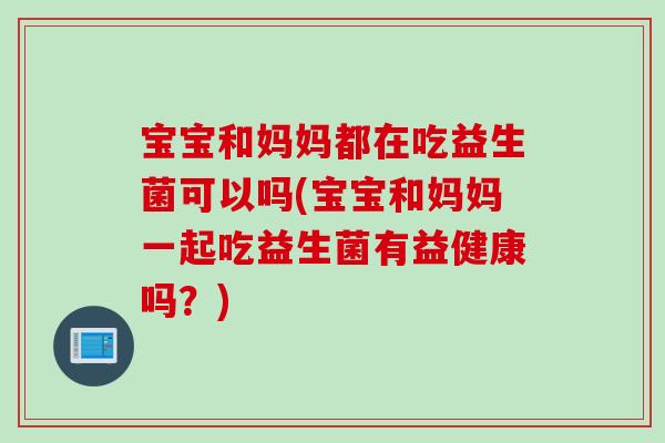 宝宝和妈妈都在吃益生菌可以吗(宝宝和妈妈一起吃益生菌有益健康吗？)