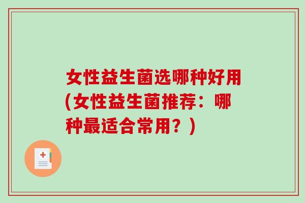 女性益生菌选哪种好用(女性益生菌推荐：哪种最适合常用？)