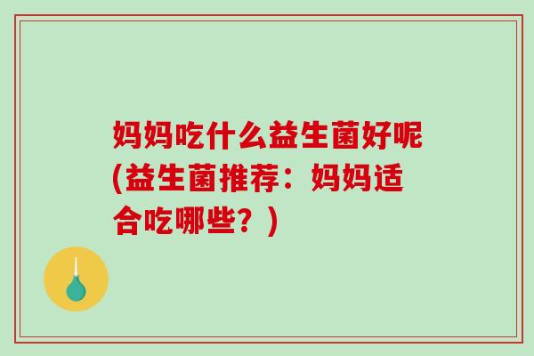 妈妈吃什么益生菌好呢(益生菌推荐：妈妈适合吃哪些？)