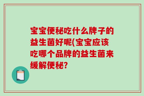 宝宝吃什么牌子的益生菌好呢(宝宝应该吃哪个品牌的益生菌来缓解? 宝宝吃什么牌子的益生菌好呢(宝宝应该吃哪个品牌的益生菌来缓解?