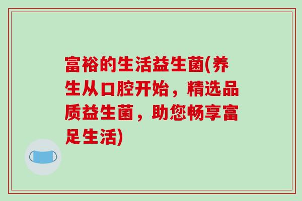 富裕的生活益生菌(养生从口腔开始，精选品质益生菌，助您畅享富足生活)
