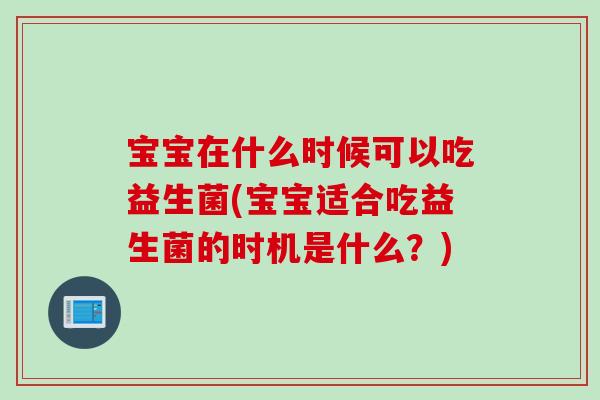 宝宝在什么时候可以吃益生菌(宝宝适合吃益生菌的时机是什么?) 宝宝在什么时候可以吃益生菌(宝宝适合吃益生菌的时机是什么?)