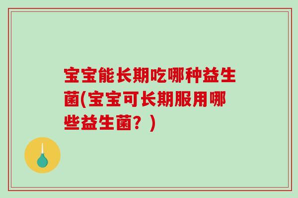 宝宝能长期吃哪种益生菌(宝宝可长期服用哪些益生菌？)