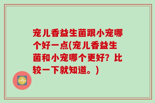 宠儿香益生菌跟小宠哪个好一点(宠儿香益生菌和小宠哪个更好？比较一下就知道。)