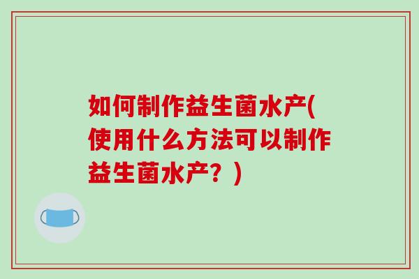 如何制作益生菌水产(使用什么方法可以制作益生菌水产？)