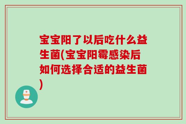 宝宝阳了以后吃什么益生菌(宝宝阳霉感染后如何选择合适的益生菌)
