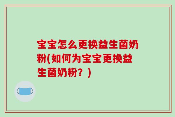 宝宝怎么更换益生菌奶粉(如何为宝宝更换益生菌奶粉？)