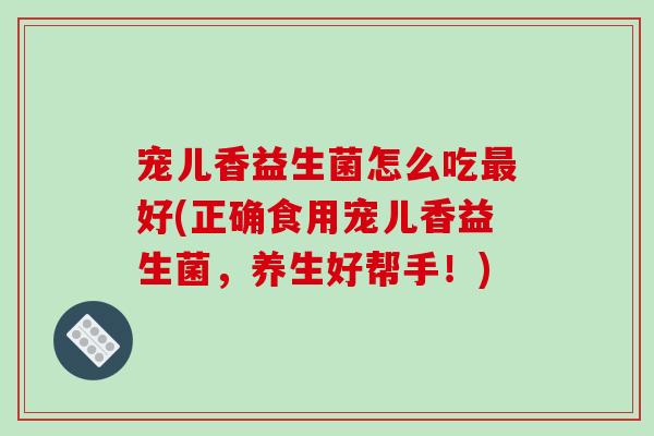 宠儿香益生菌怎么吃最好(正确食用宠儿香益生菌，养生好帮手！)