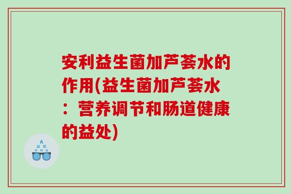 安利益生菌加芦荟水的作用(益生菌加芦荟水：营养调节和肠道健康的益处)