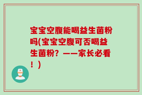 宝宝空腹能喝益生菌粉吗(宝宝空腹可否喝益生菌粉？——家长必看！)