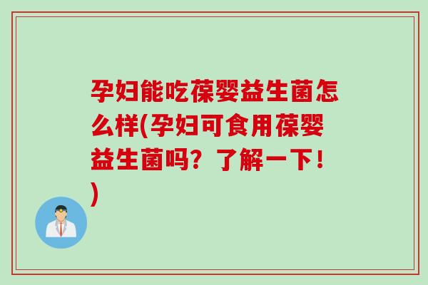 孕妇能吃葆婴益生菌怎么样(孕妇可食用葆婴益生菌吗？了解一下！)
