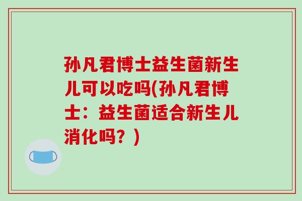 孙凡君博士益生菌新生儿可以吃吗(孙凡君博士：益生菌适合新生儿消化吗？)