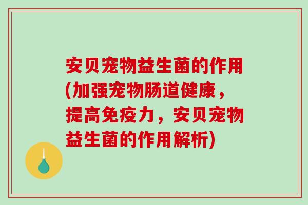 安贝宠物益生菌的作用(加强宠物肠道健康，提高免疫力，安贝宠物益生菌的作用解析)