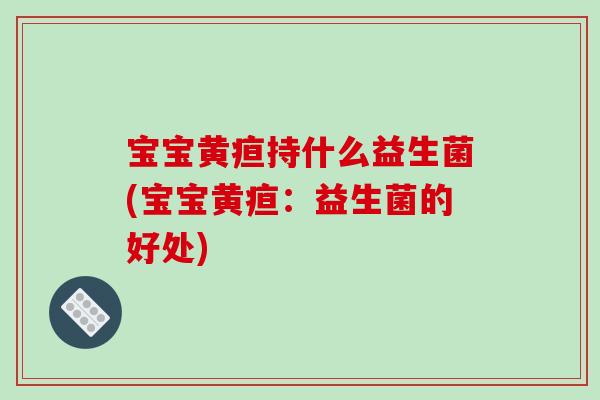 宝宝黄疸持什么益生菌(宝宝黄疸：益生菌的好处)