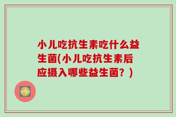 小儿吃抗生素吃什么益生菌(小儿吃抗生素后应摄入哪些益生菌？)