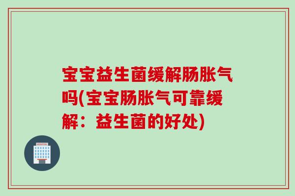 宝宝益生菌缓解肠胀气吗(宝宝肠胀气可靠缓解：益生菌的好处)