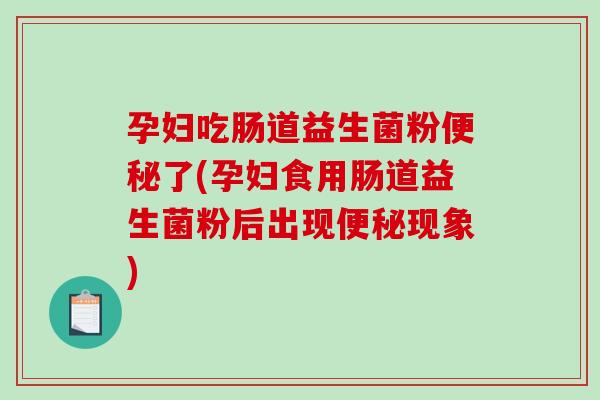 孕妇吃肠道益生菌粉便秘了(孕妇食用肠道益生菌粉后出现便秘现象)