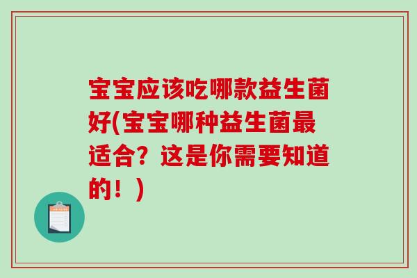 宝宝应该吃哪款益生菌好(宝宝哪种益生菌最适合？这是你需要知道的！)