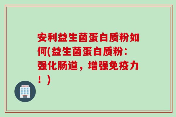 安利益生菌蛋白质粉如何(益生菌蛋白质粉：强化肠道，增强免疫力！)