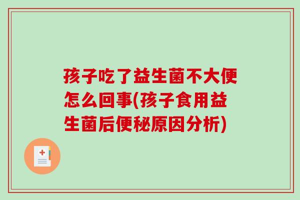 孩子吃了益生菌不大便怎么回事(孩子食用益生菌后便秘原因分析)