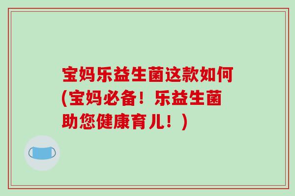 宝妈乐益生菌这款如何(宝妈必备！乐益生菌助您健康育儿！)