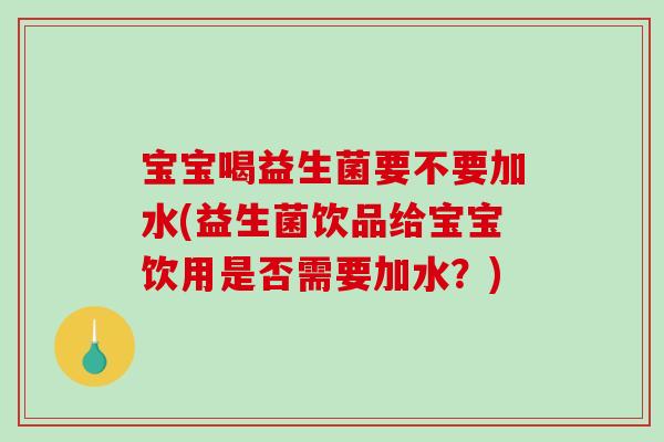 宝宝喝益生菌要不要加水(益生菌饮品给宝宝饮用是否需要加水？)