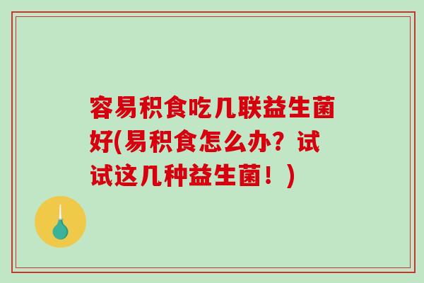 容易积食吃几联益生菌好(易积食怎么办？试试这几种益生菌！)