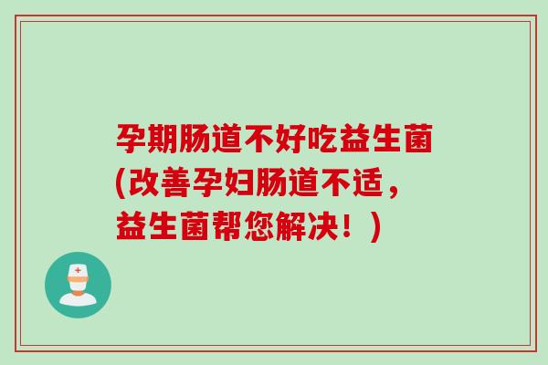 孕期肠道不好吃益生菌(改善孕妇肠道不适，益生菌帮您解决！)
