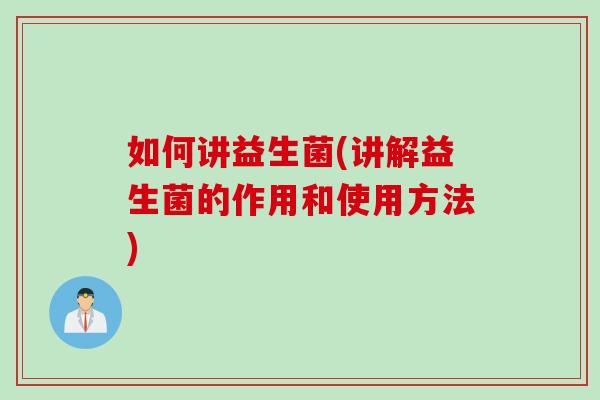 如何讲益生菌(讲解益生菌的作用和使用方法)