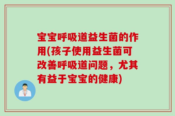 宝宝呼吸道益生菌的作用(孩子使用益生菌可改善呼吸道问题，尤其有益于宝宝的健康)