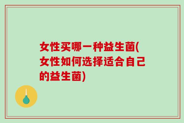 女性买哪一种益生菌(女性如何选择适合自己的益生菌)
