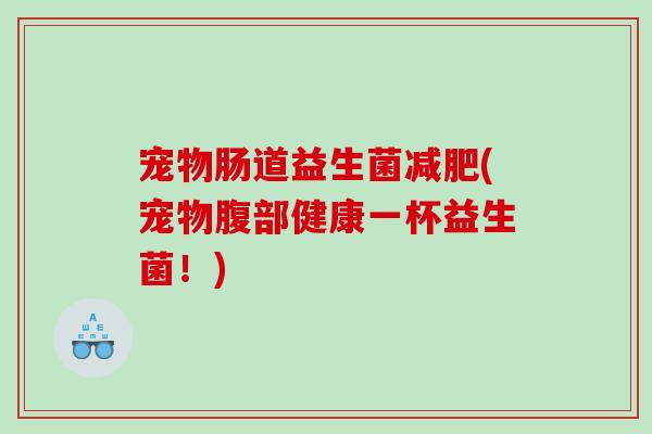 宠物肠道益生菌(宠物腹部健康一杯益生菌!) 宠物肠道益生菌(宠物腹部健康一杯益生菌!)