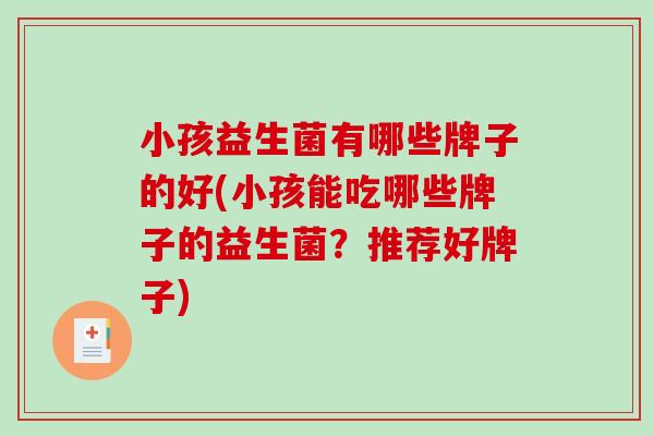 小孩益生菌有哪些牌子的好(小孩能吃哪些牌子的益生菌？推荐好牌子)