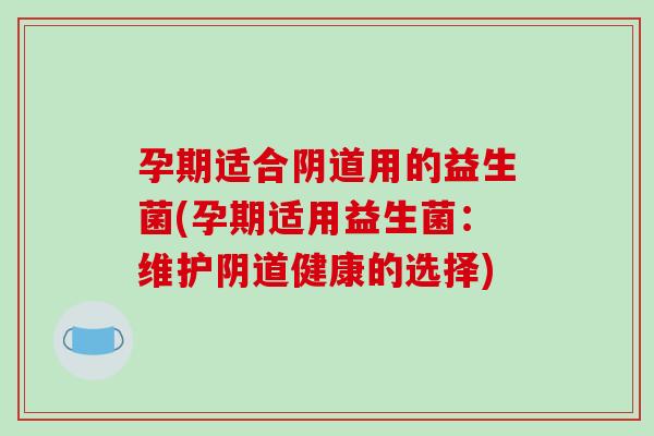 孕期适合阴道用的益生菌(孕期适用益生菌：维护阴道健康的选择)