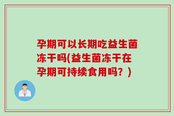 孕期可以长期吃益生菌冻干吗(益生菌冻干在孕期可持续食用吗?) 孕期可以长期吃益生菌冻干吗(益生菌冻干在孕期可持续食用吗?)