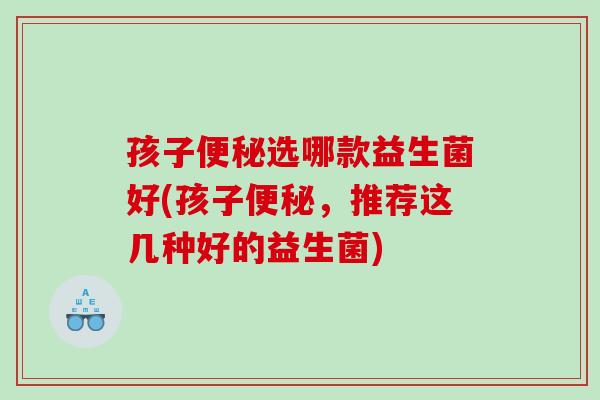 孩子选哪款益生菌好(孩子,推荐这几种好的益生菌) 孩子选哪款益生菌好(孩子,推荐这几种好的益生菌)