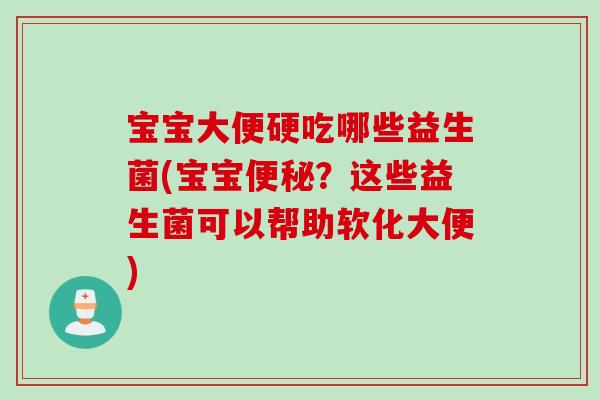 宝宝大便硬吃哪些益生菌(宝宝便秘？这些益生菌可以帮助软化大便)