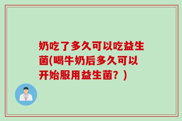 奶吃了多久可以吃益生菌(喝牛奶后多久可以开始服用益生菌?) 奶吃了多久可以吃益生菌(喝牛奶后多久可以开始服用益生菌?)