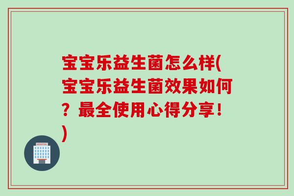 宝宝乐益生菌怎么样(宝宝乐益生菌效果如何?全使用心得分享!) 宝宝乐益生菌怎么样(宝宝乐益生菌效果如何?全使用心得分享!)