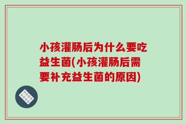 小孩灌肠后为什么要吃益生菌(小孩灌肠后需要补充益生菌的原因)