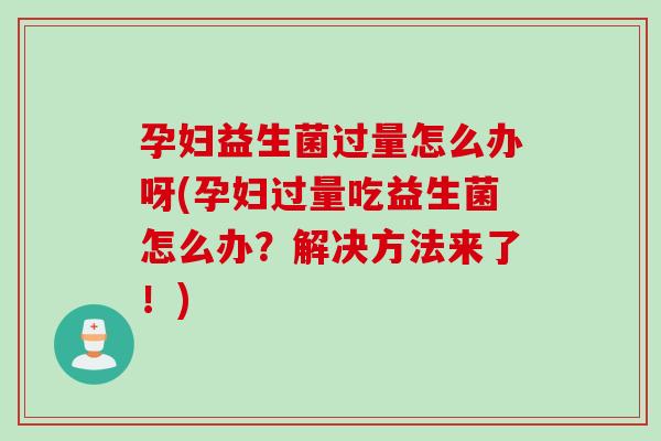 孕妇益生菌过量怎么办呀(孕妇过量吃益生菌怎么办？解决方法来了！)