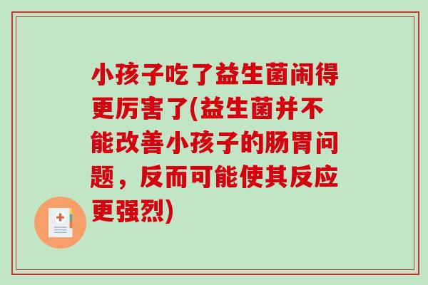 小孩子吃了益生菌闹得更厉害了(益生菌并不能改善小孩子的肠胃问题,反而可能使其反应更强烈) 小孩子吃了益生菌闹得更厉害了(益生菌并不能改善小孩子的肠胃问题,反而可能使其反应更强烈)