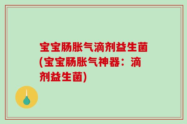 宝宝肠胀气滴剂益生菌(宝宝肠胀气神器：滴剂益生菌)